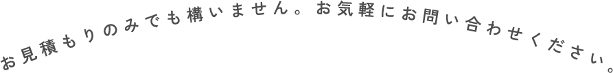 お見積もりだけでも構いません。お気軽にお問い合わせください。