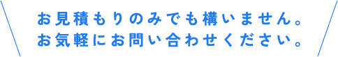 お見積もりだけでも構いません。お気軽にお問い合わせください。